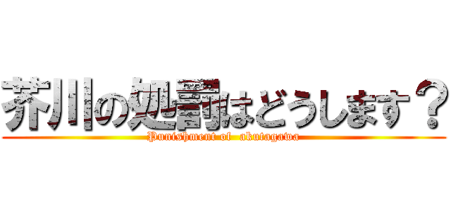 芥川の処罰はどうします？ (Punishment of  akutagawa)