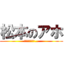 松本のアホ (死ねばいいのに…)