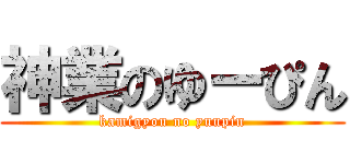 神業のゆーぴん (kamigyou no yuupin)