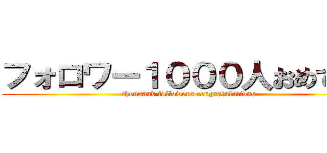 フォロワー１０００人おめでとう (thousand followers congratulations)