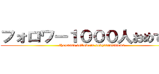 フォロワー１０００人おめでとう (thousand followers congratulations)