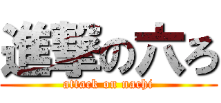 進撃の六ろ (attack on nachi)