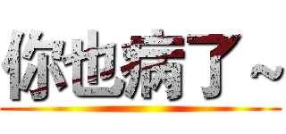 你也病了～ ()