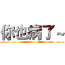 你也病了～ ()