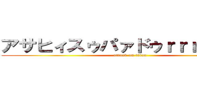 アサヒィスゥパァドゥｒｒｒｒラァイ (attack on titan)