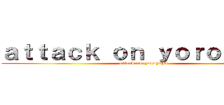 ａｔｔａｃｋ ｏｎ ｙｏｒｏｚｕｙａ (attack on yorozuya)