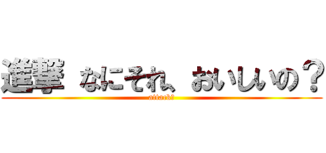 進撃 なにそれ、おいしいの？ (attack？)