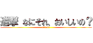 進撃 なにそれ、おいしいの？ (attack？)
