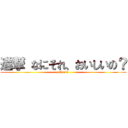 進撃 なにそれ、おいしいの？ (attack？)