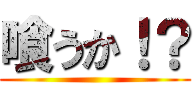 喰うか！？ ()