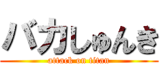 バカしゅんき (attack on titan)