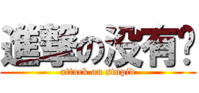 進撃の没有脑 (attack on stupid)