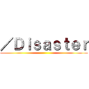 ／Ｄｉｓａｓｔｅｒ ()