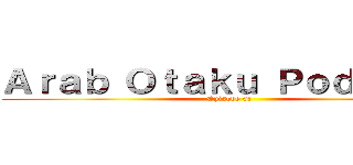 Ａｒａｂ Ｏｔａｋｕ Ｐｏｄｃａｓｔ (Episode 6!)