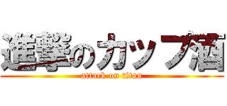 進撃のカップ酒 (attack on titan)