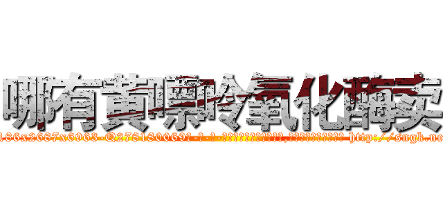 哪有黄嘌呤氧化酶卖 (哪有黄嘌呤氧化酶卖【电-186x2687x6963-Q278180069元-吉-药-业】我们做的是长期生意,靠的是老客户长期支持 http://sngk.net/Nic44P
)