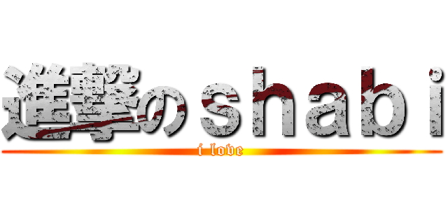 進撃のｓｈａｂｉ (i love)