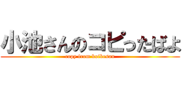 小池さんのコピったばよ (copy from koikesan)