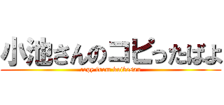 小池さんのコピったばよ (copy from koikesan)