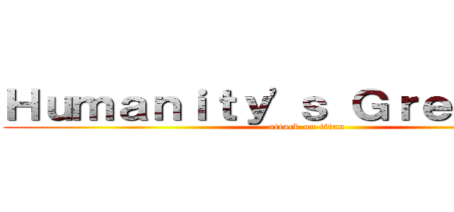 Ｈｕｍａｎｉｔｙ'ｓ Ｇｒｅａｔｅｓｔ (attack on titan)