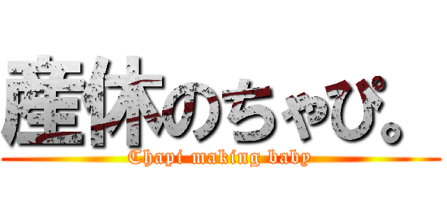 産休のちゃぴ。 (Chapi making baby)