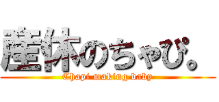 産休のちゃぴ。 (Chapi making baby)