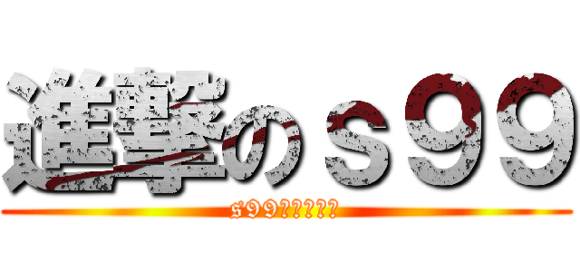 進撃のｓ９９ (s99ㄚㄚㄚㄚㄚ)