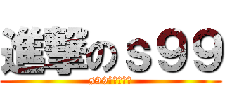進撃のｓ９９ (s99ㄚㄚㄚㄚㄚ)