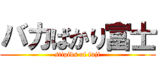 バカばかり富士 (stipids of fuji)