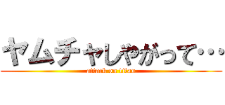 ヤムチャしやがって… (attack on titan)