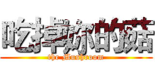 吃掉妳的菇 (the Mushroom)