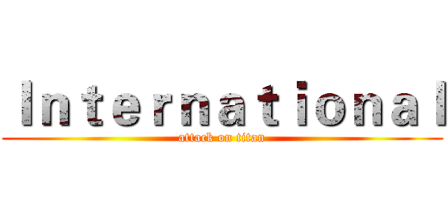 Ｉｎｔｅｒｎａｔｉｏｎａｌ (attack on titan)