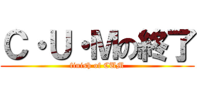 Ｃ・Ｕ・Ｍの終了 (finish of CUM)
