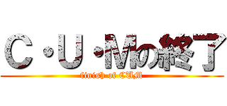 Ｃ・Ｕ・Ｍの終了 (finish of CUM)