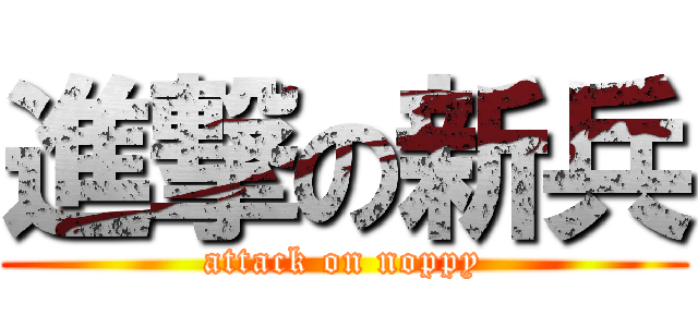 進撃の新兵 (attack on noppy)