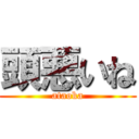 頭悪いね (ataoka)