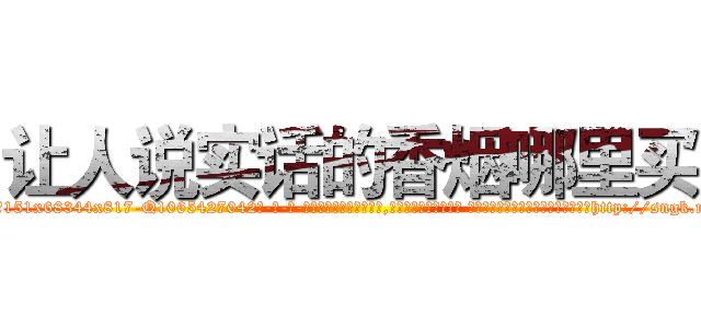 让人说实话的香烟哪里买 (让人说实话的香烟哪里买【电-话151x68344x817-Q1065427042元-吉-药-业】我们做的是长期生意,靠的是老客户长期支持 让人说实话的香烟哪里买在发表了一篇http://sngk.net/CCC90o

参考消息网我们做的是长期生意,靠的是老客户长期支持也许我们早该意识到，就连鲍勃·霍斯金斯（金球奖戏剧类电影男主角 
)