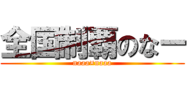 全国制覇のなー (naaa×naaa)