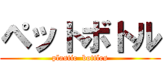 ペットボトル (plastic  bottles)