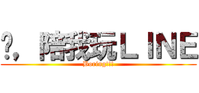 喂，陪我玩ＬＩＮＥ (Boring!!!)