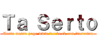 Ｔａ Ｓｅｒｔｏ (Curta nossa page www.facebook.com/tasertuu)