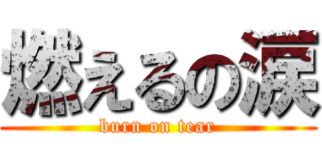 燃えるの涙 (burn on tear)