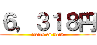 ６，３１８円 (attack on titan)