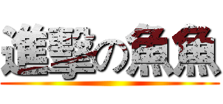 進擊の魚魚 ()