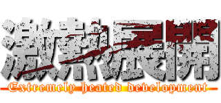 激熱展開 (Extremely heated development)