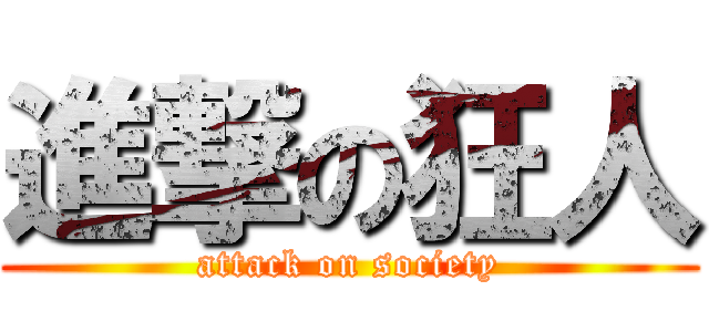 進撃の狂人 (attack on society)