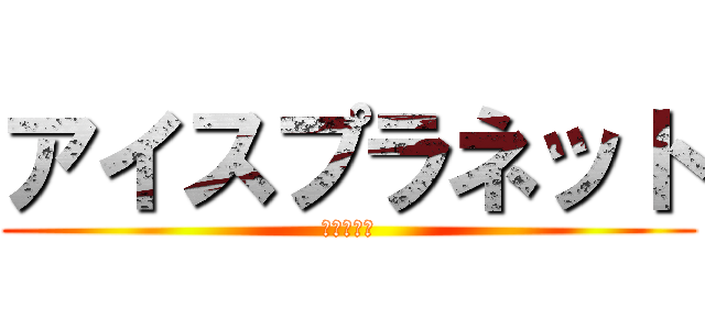 アイスプラネット (居候卒業編)