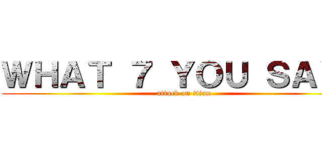 ＷＨＡＴ ７ ＹＯＵ ＳＡＹ？ (attack on titan)