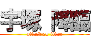 宇塚 降臨 (attack on titan)