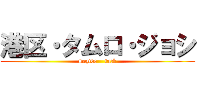 港区・タムロ・ジョシ (mazide    fuck)